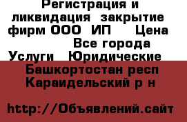 Регистрация и ликвидация (закрытие) фирм ООО, ИП.  › Цена ­ 2 500 - Все города Услуги » Юридические   . Башкортостан респ.,Караидельский р-н